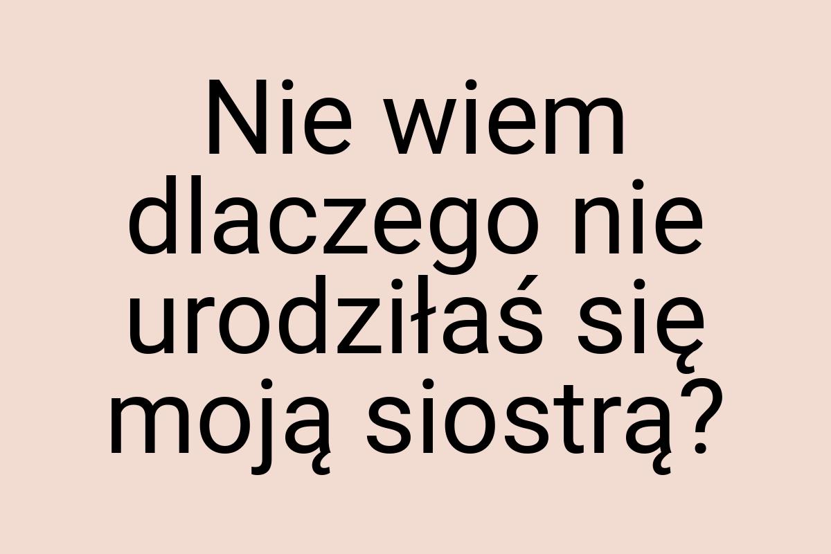 Nie wiem dlaczego nie urodziłaś się moją siostrą