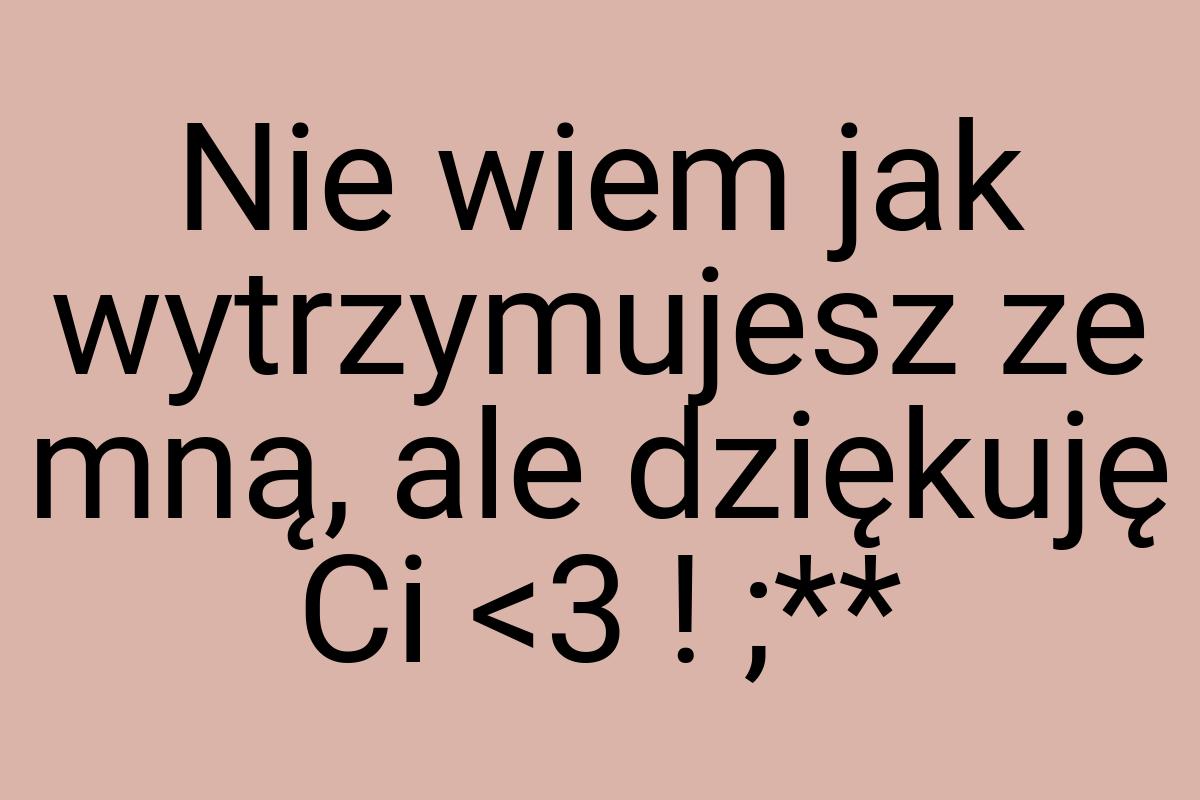 Nie wiem jak wytrzymujesz ze mną, ale dziękuję Ci