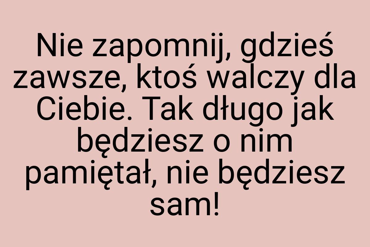 Nie zapomnij, gdzieś zawsze, ktoś walczy dla Ciebie. Tak