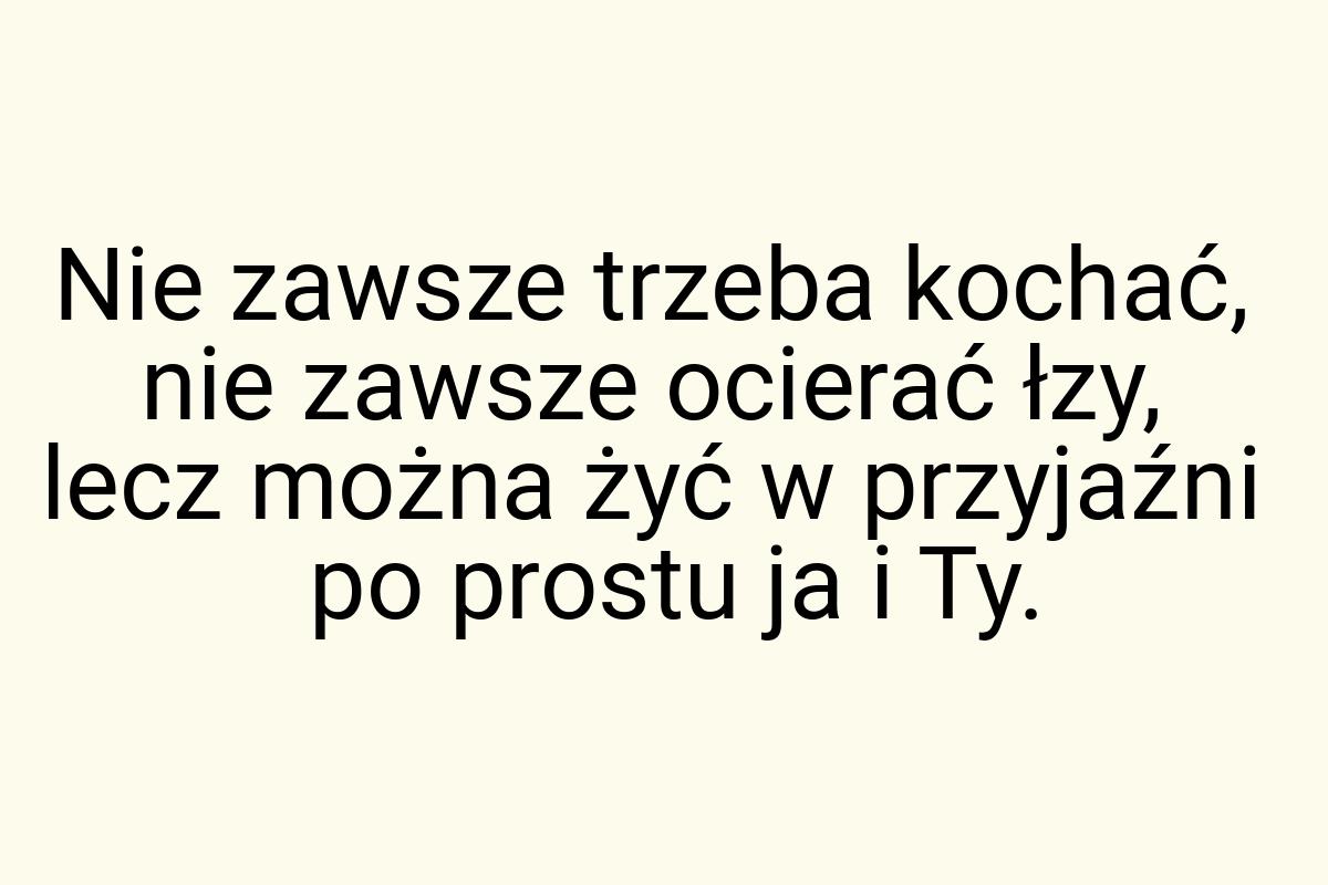 Nie zawsze trzeba kochać, nie zawsze ocierać łzy, lecz