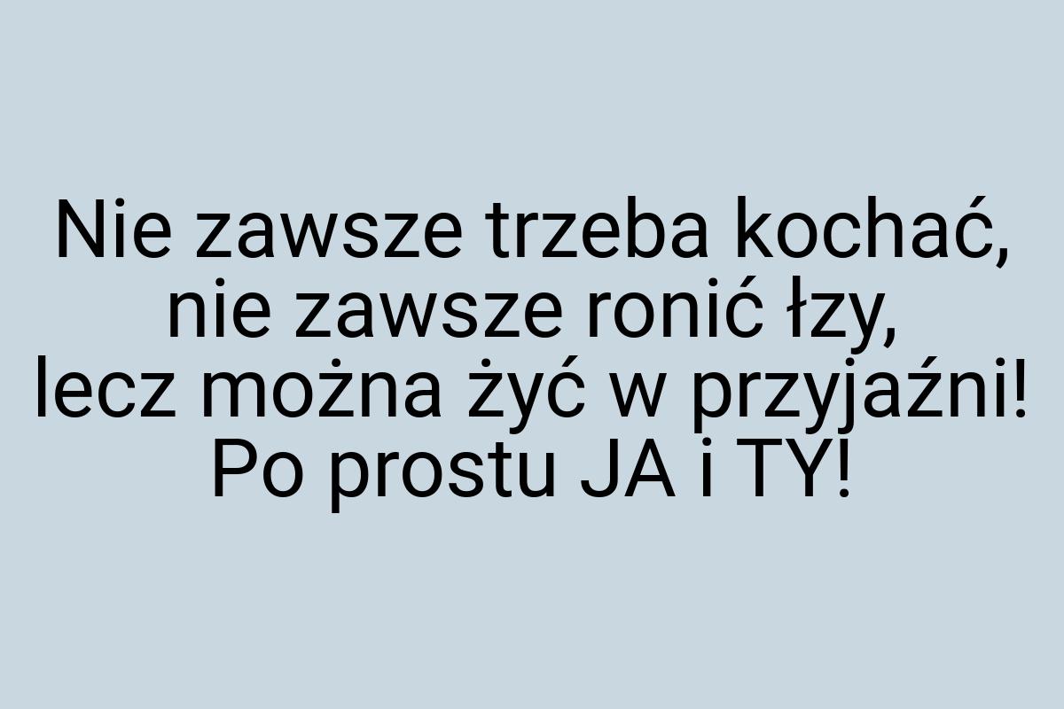 Nie zawsze trzeba kochać, nie zawsze ronić łzy, lecz można