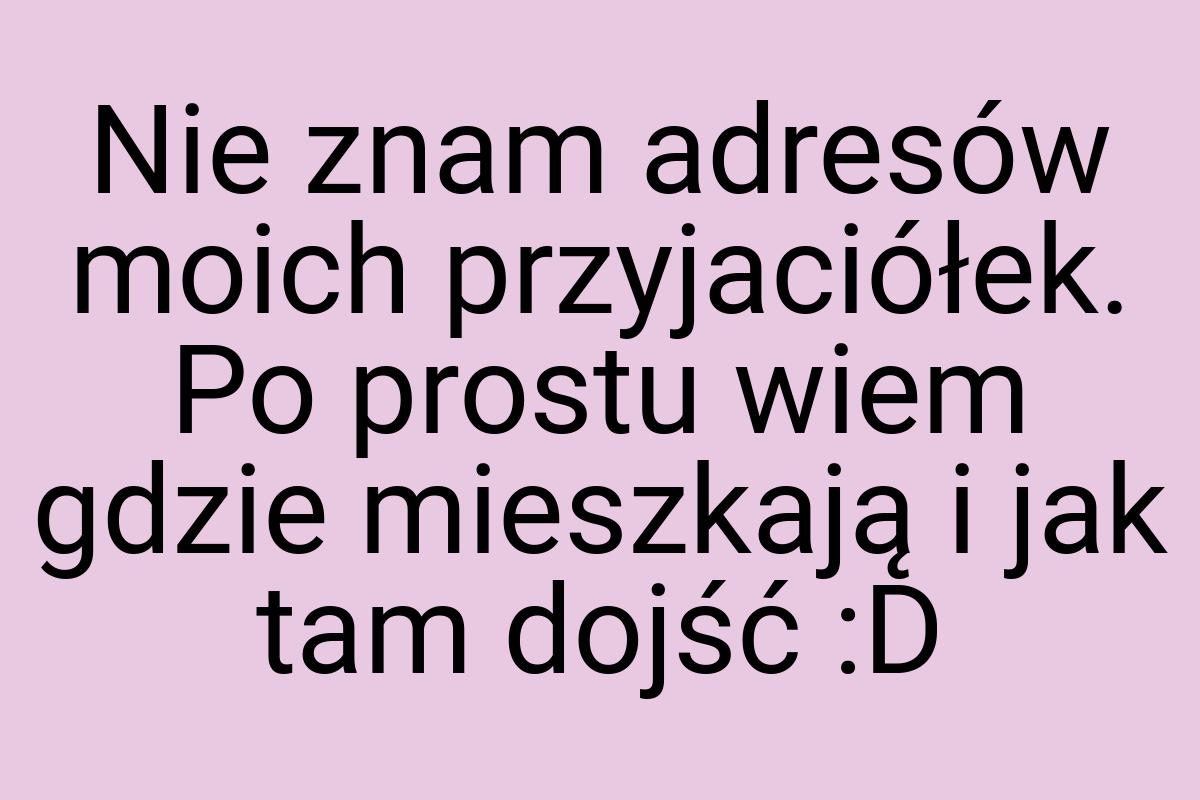 Nie znam adresów moich przyjaciółek. Po prostu wiem gdzie