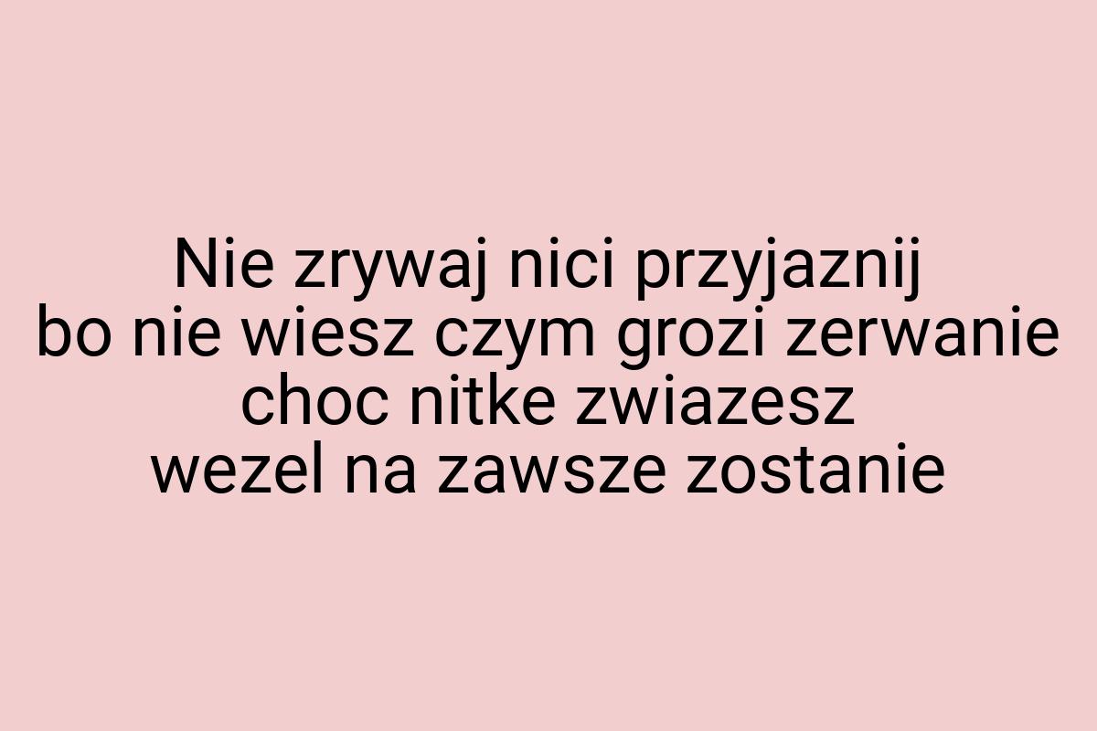 Nie zrywaj nici przyjaznij bo nie wiesz czym grozi zerwanie