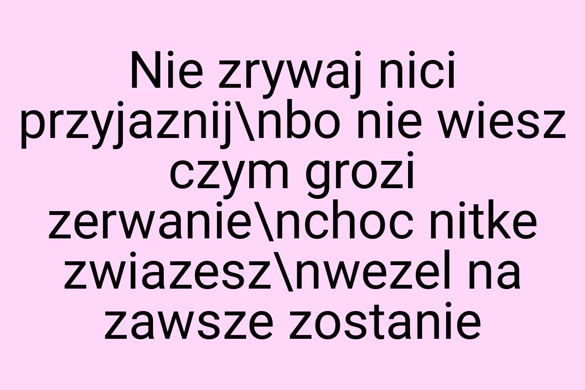 Nie zrywaj nici przyjaznij\nbo nie wiesz czym grozi