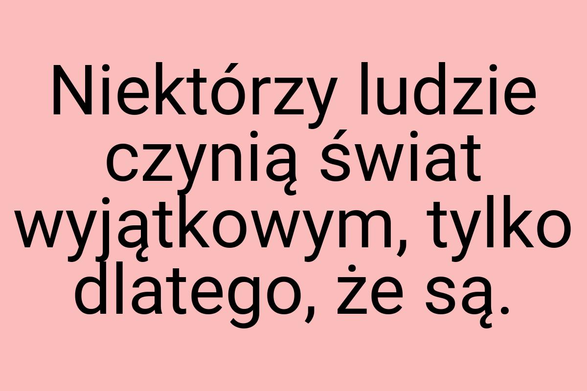 Niektórzy ludzie czynią świat wyjątkowym, tylko dlatego, że