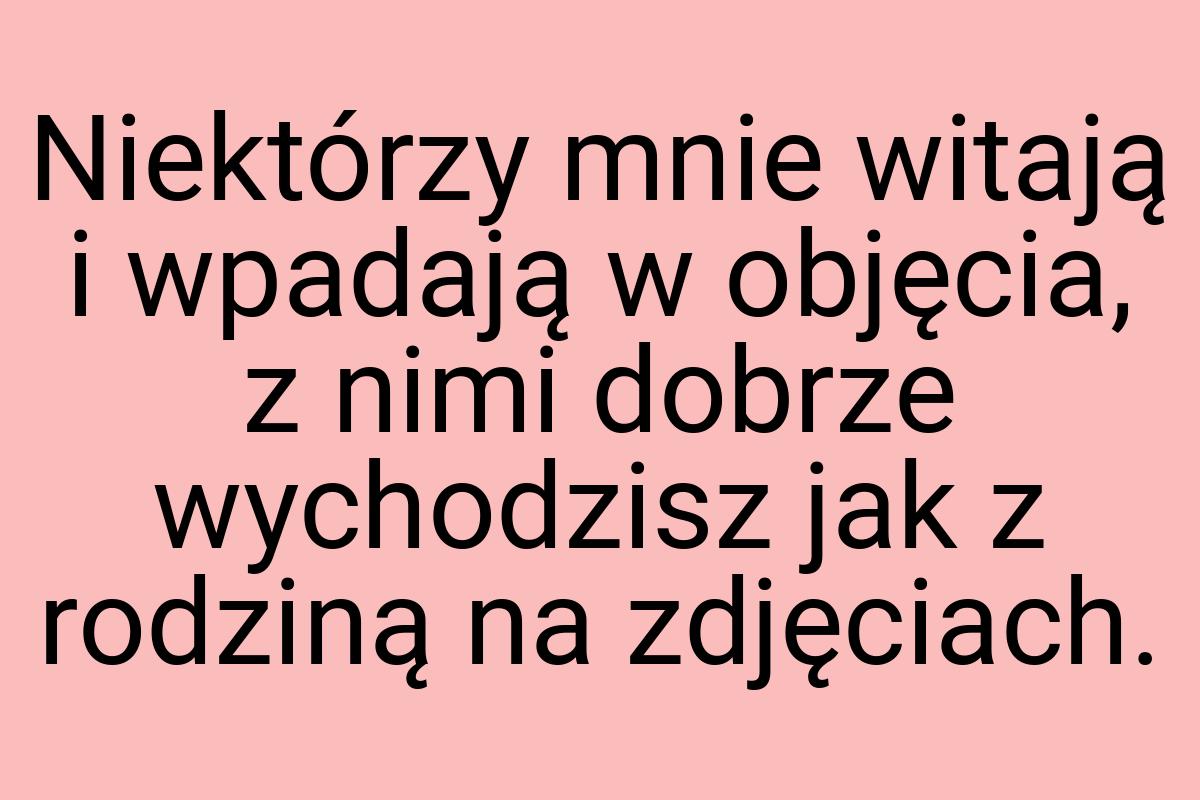 Niektórzy mnie witają i wpadają w objęcia, z nimi dobrze