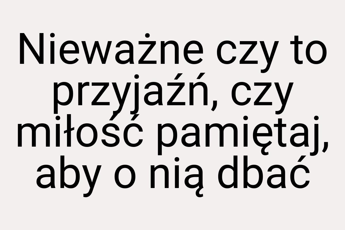 Nieważne czy to przyjaźń, czy miłość pamiętaj, aby o nią