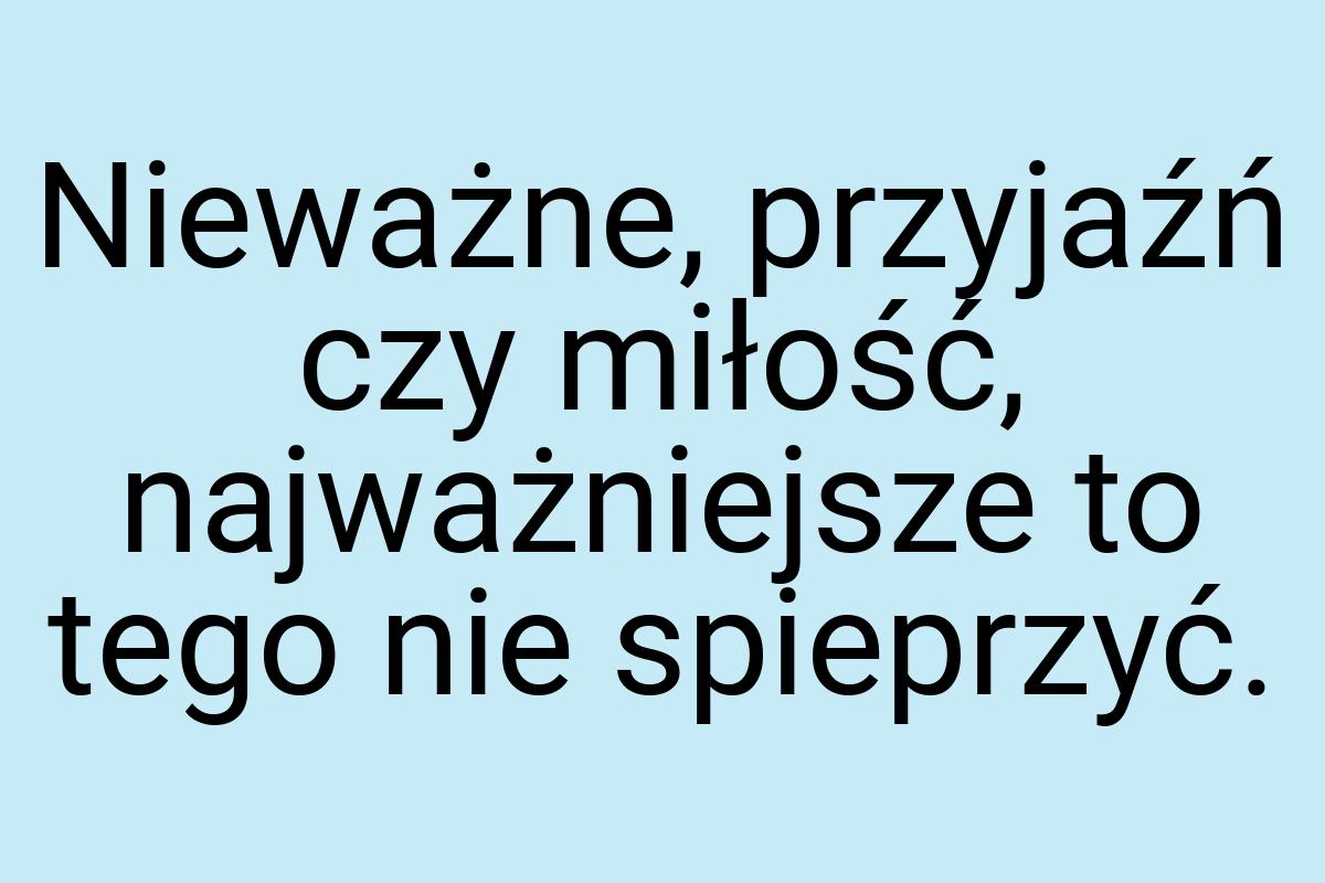 Nieważne, przyjaźń czy miłość, najważniejsze to tego nie