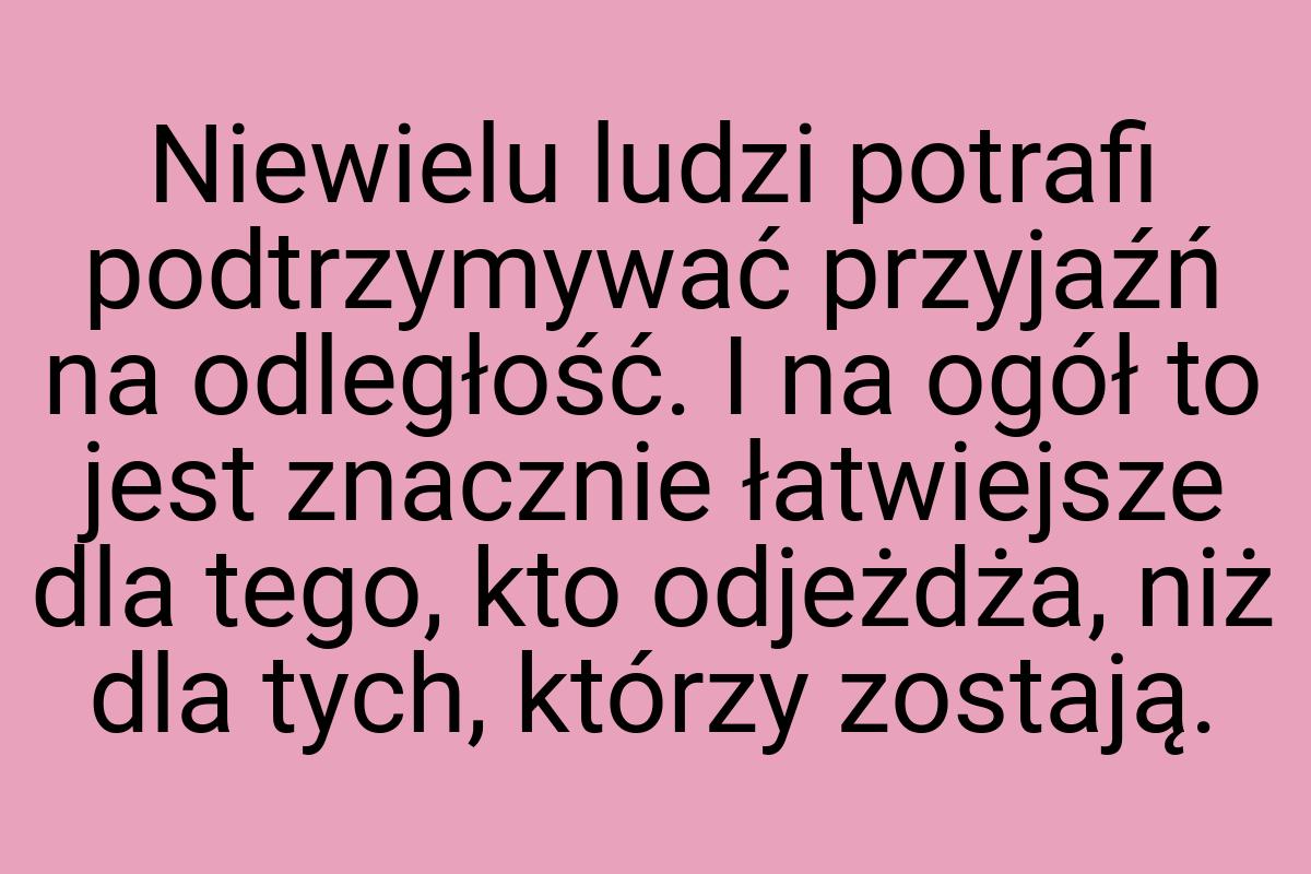 Niewielu ludzi potrafi podtrzymywać przyjaźń na odległość