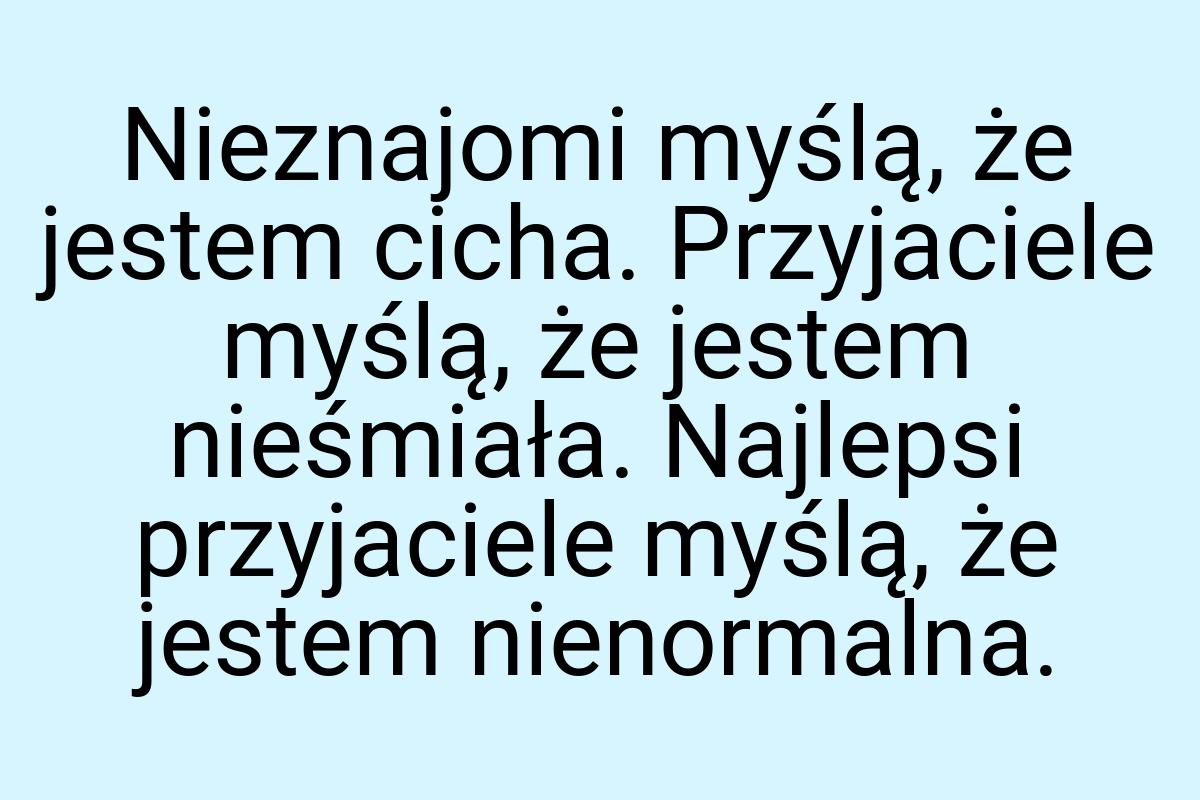 Nieznajomi myślą, że jestem cicha. Przyjaciele myślą, że