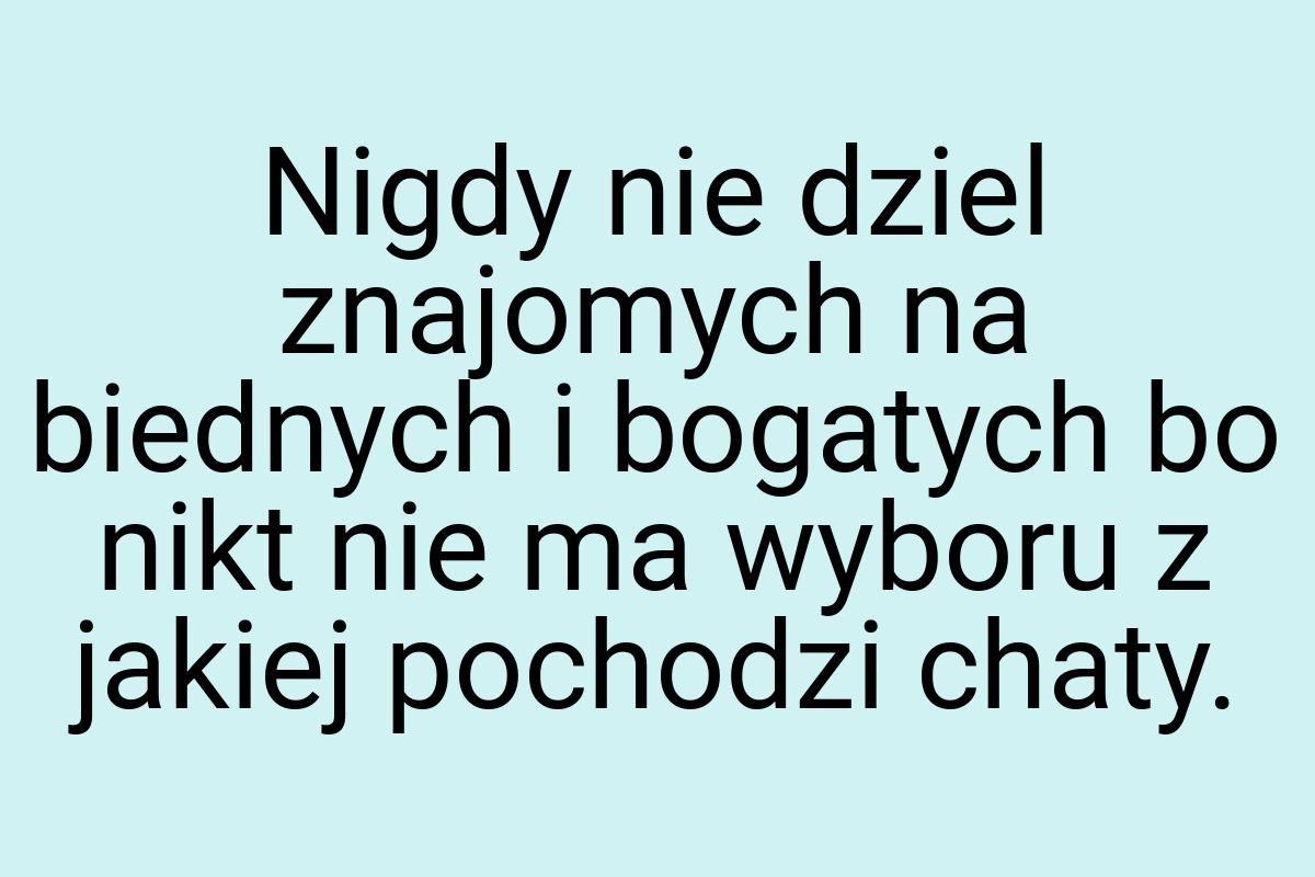 Nigdy nie dziel znajomych na biednych i bogatych bo nikt