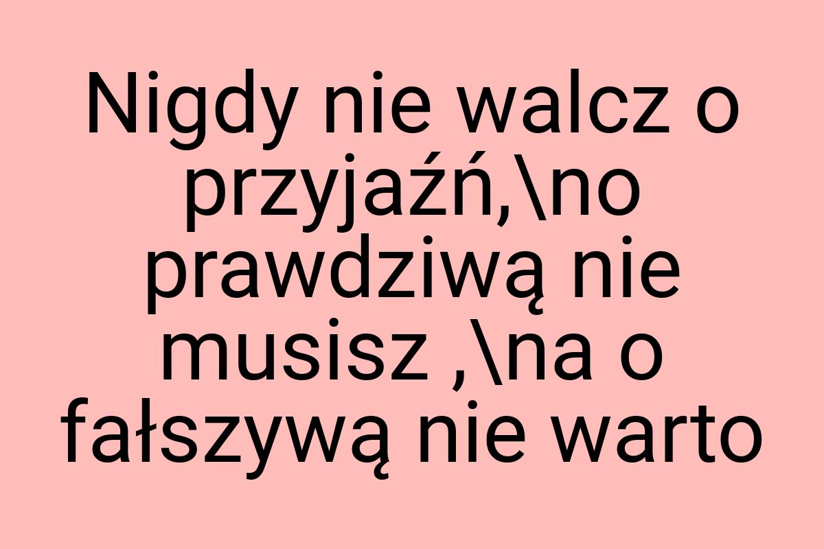 Nigdy nie walcz o przyjaźń,\no prawdziwą nie musisz ,\na o