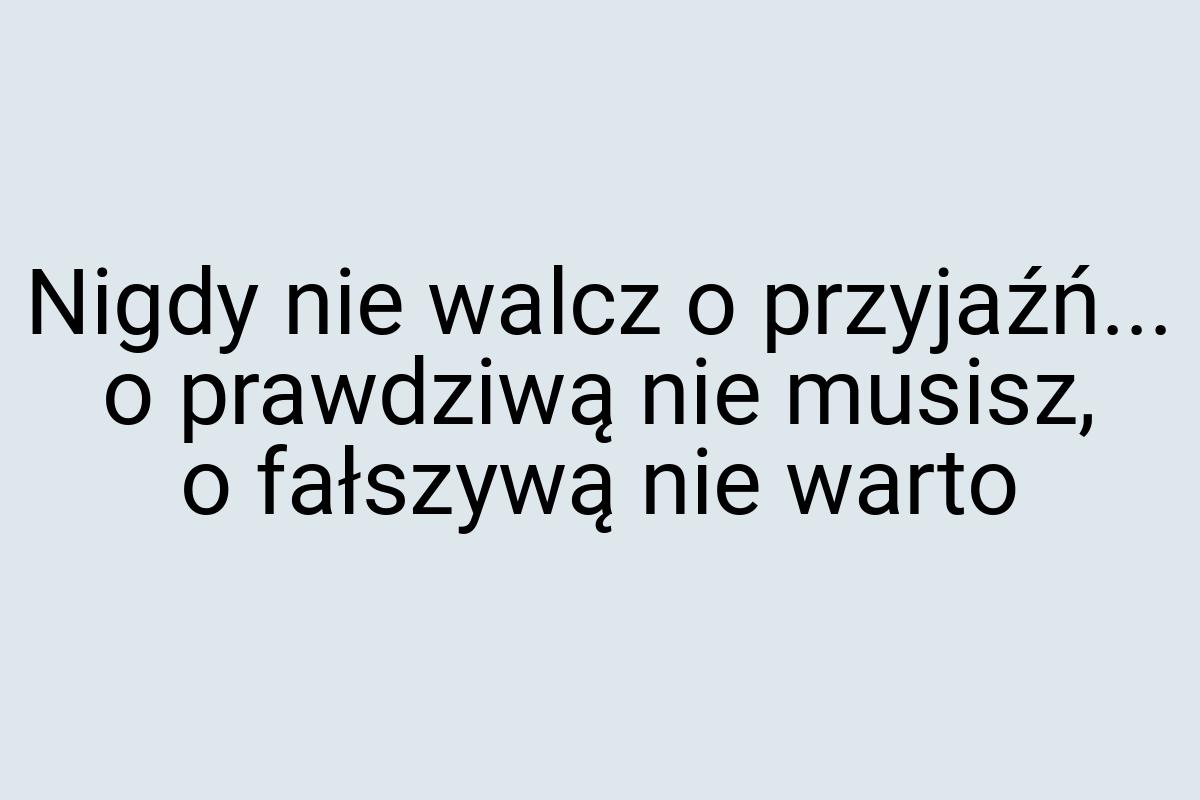 Nigdy nie walcz o przyjaźń... o prawdziwą nie musisz, o