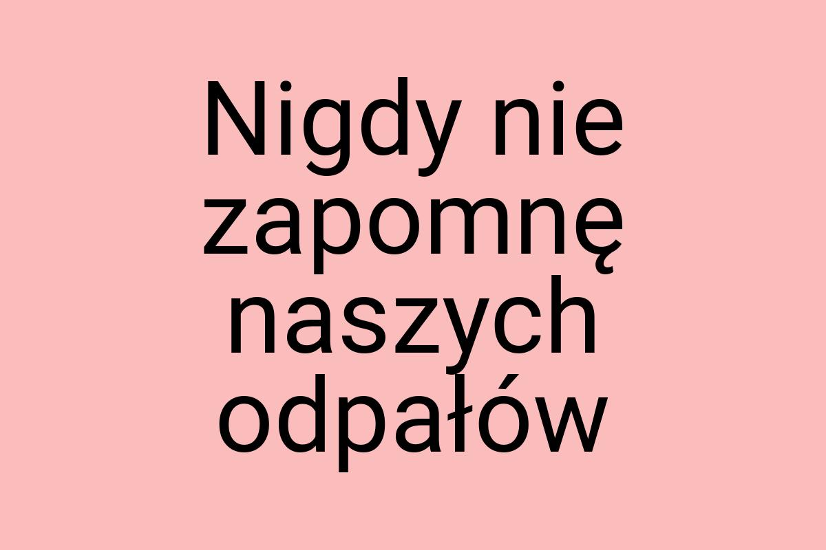 Nigdy nie zapomnę naszych odpałów