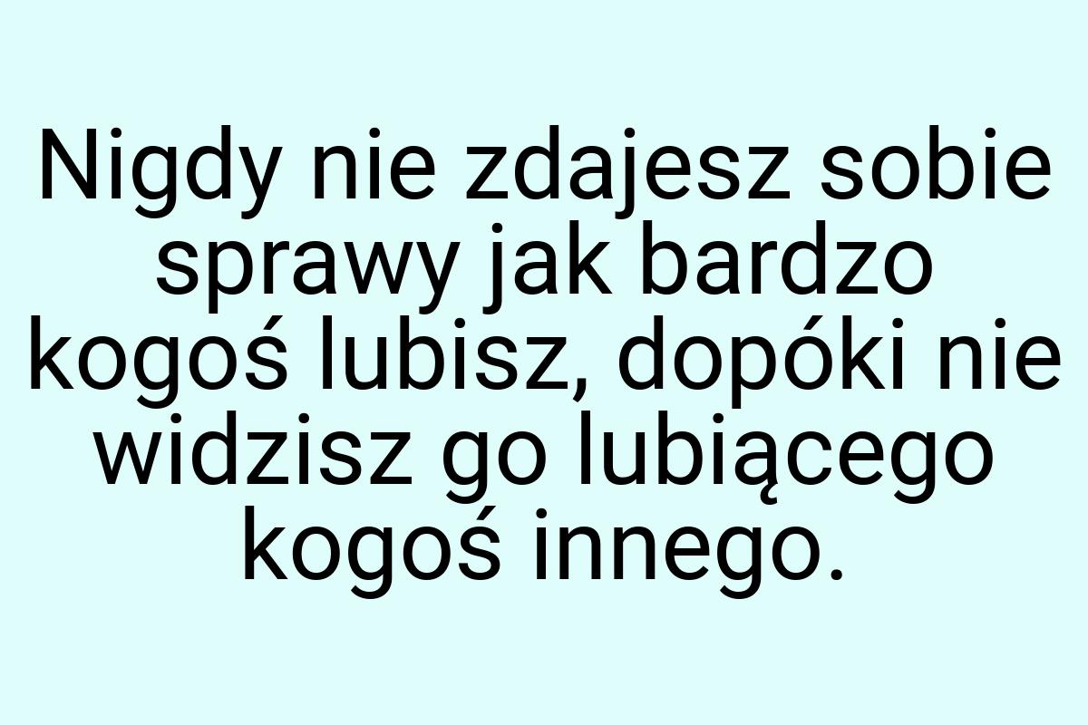 Nigdy nie zdajesz sobie sprawy jak bardzo kogoś lubisz