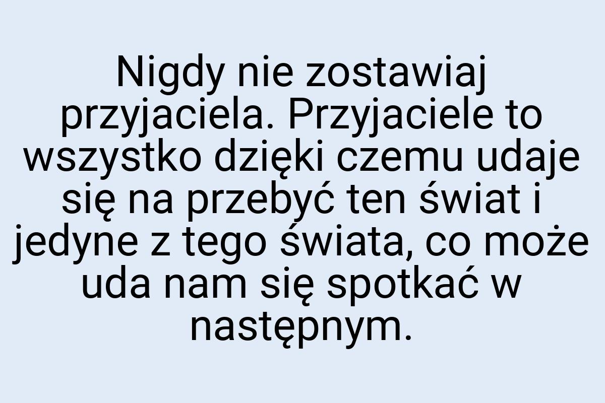 Nigdy nie zostawiaj przyjaciela. Przyjaciele to wszystko