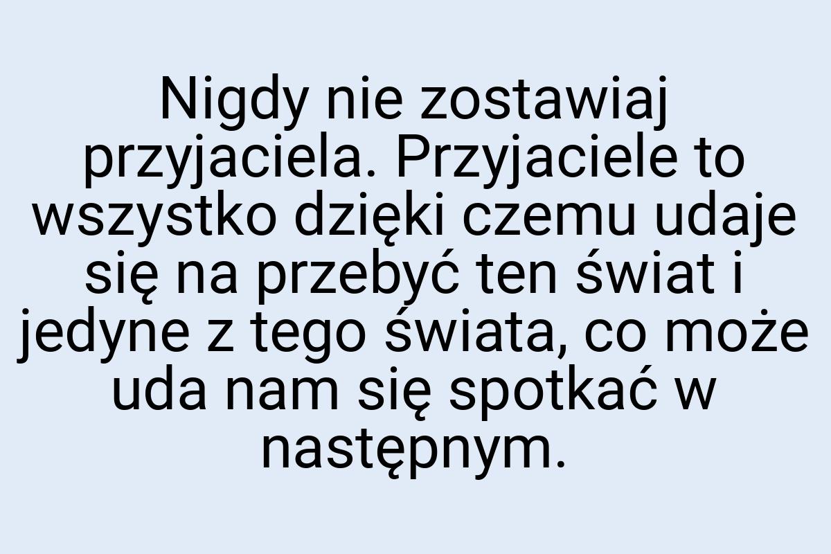 Nigdy nie zostawiaj przyjaciela. Przyjaciele to wszystko