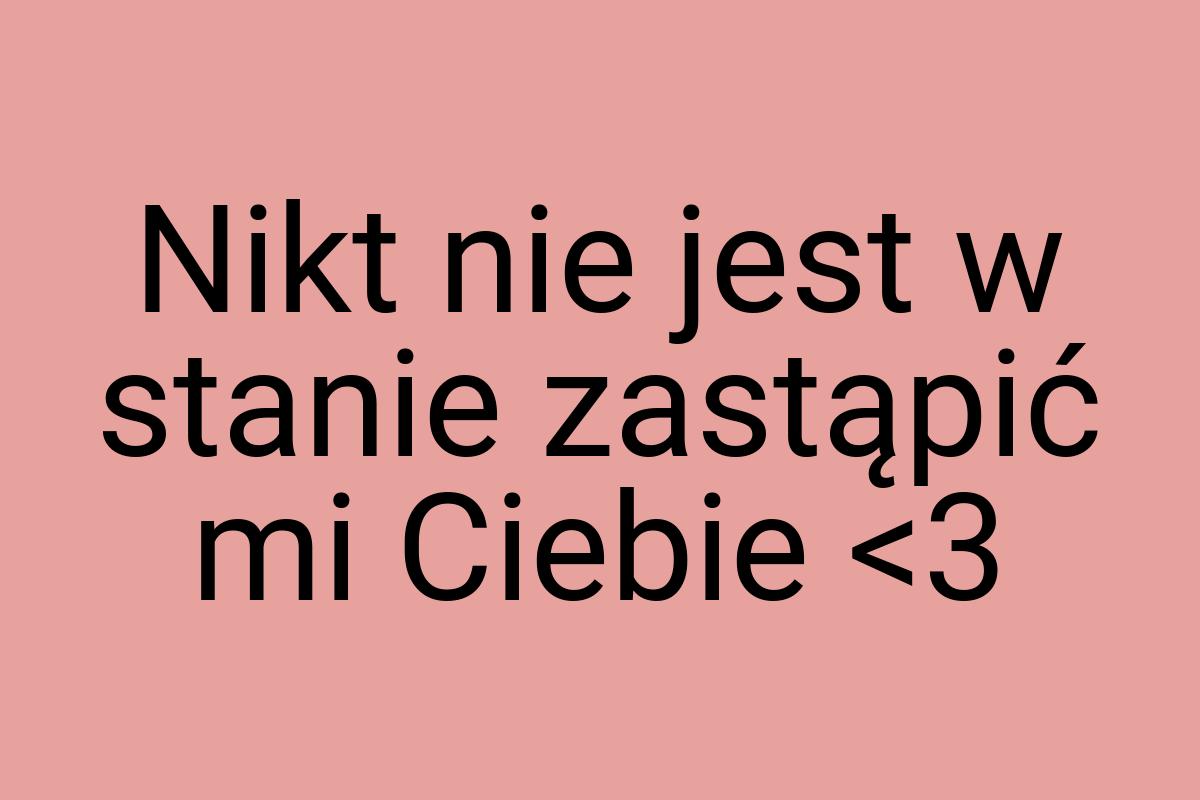 Nikt nie jest w stanie zastąpić mi Ciebie