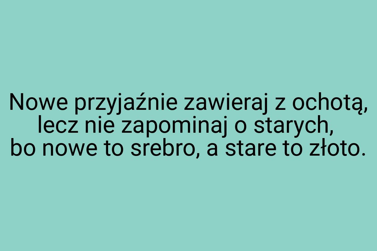 Nowe przyjaźnie zawieraj z ochotą, lecz nie zapominaj o