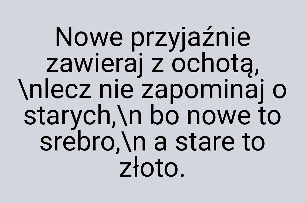 Nowe przyjaźnie zawieraj z ochotą, \nlecz nie zapominaj o