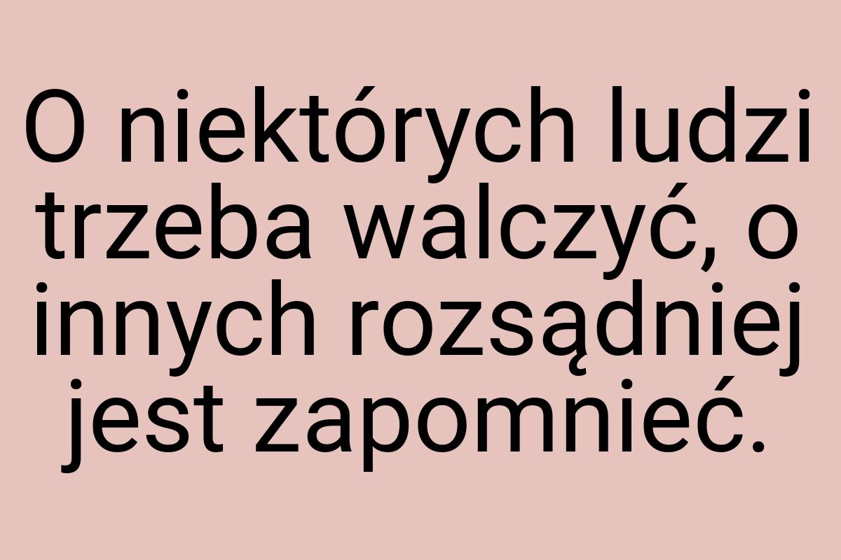 O niektórych ludzi trzeba walczyć, o innych rozsądniej jest