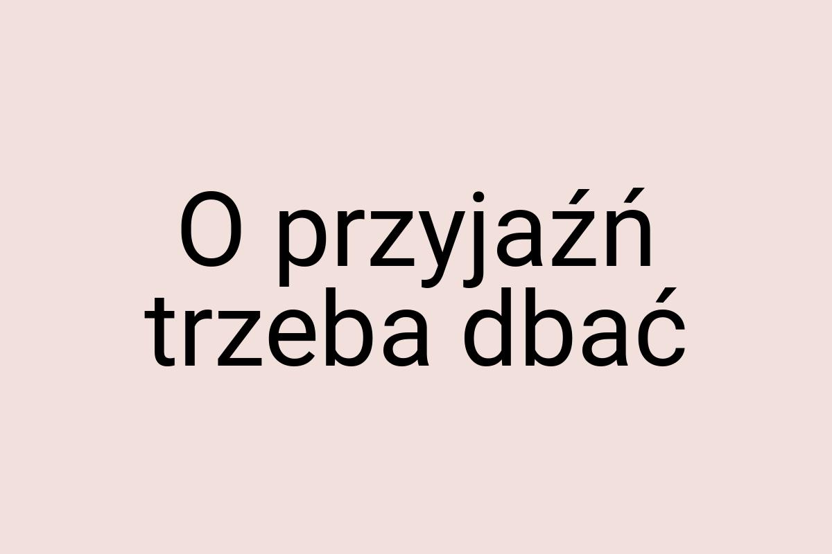 O przyjaźń trzeba dbać