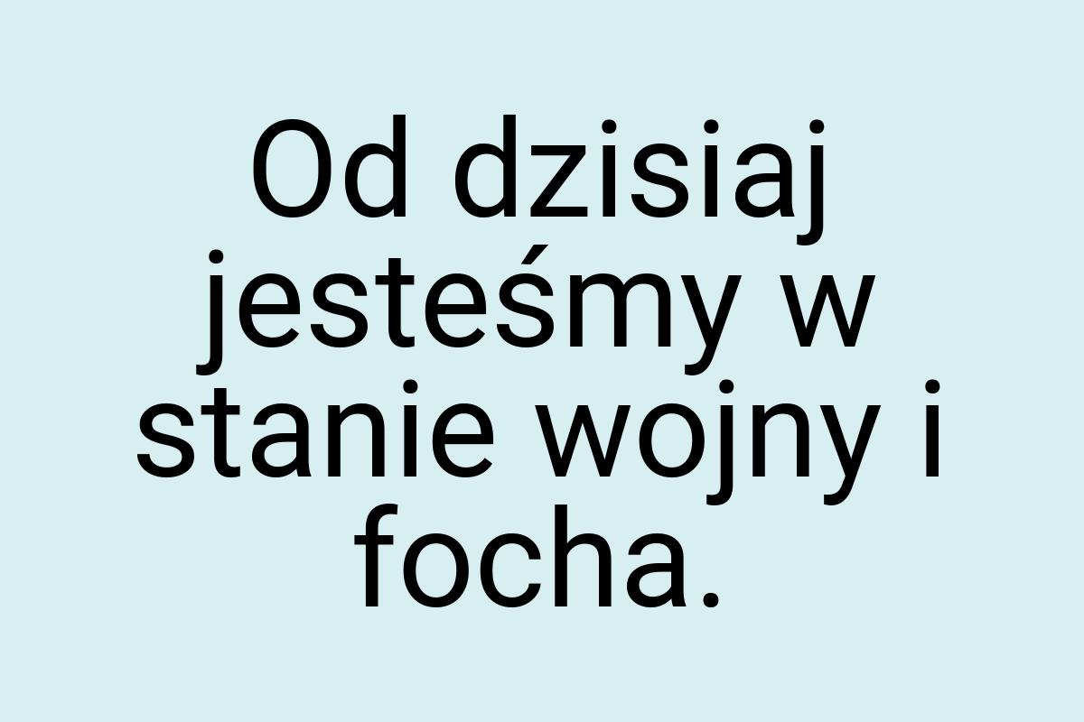 Od dzisiaj jesteśmy w stanie wojny i focha