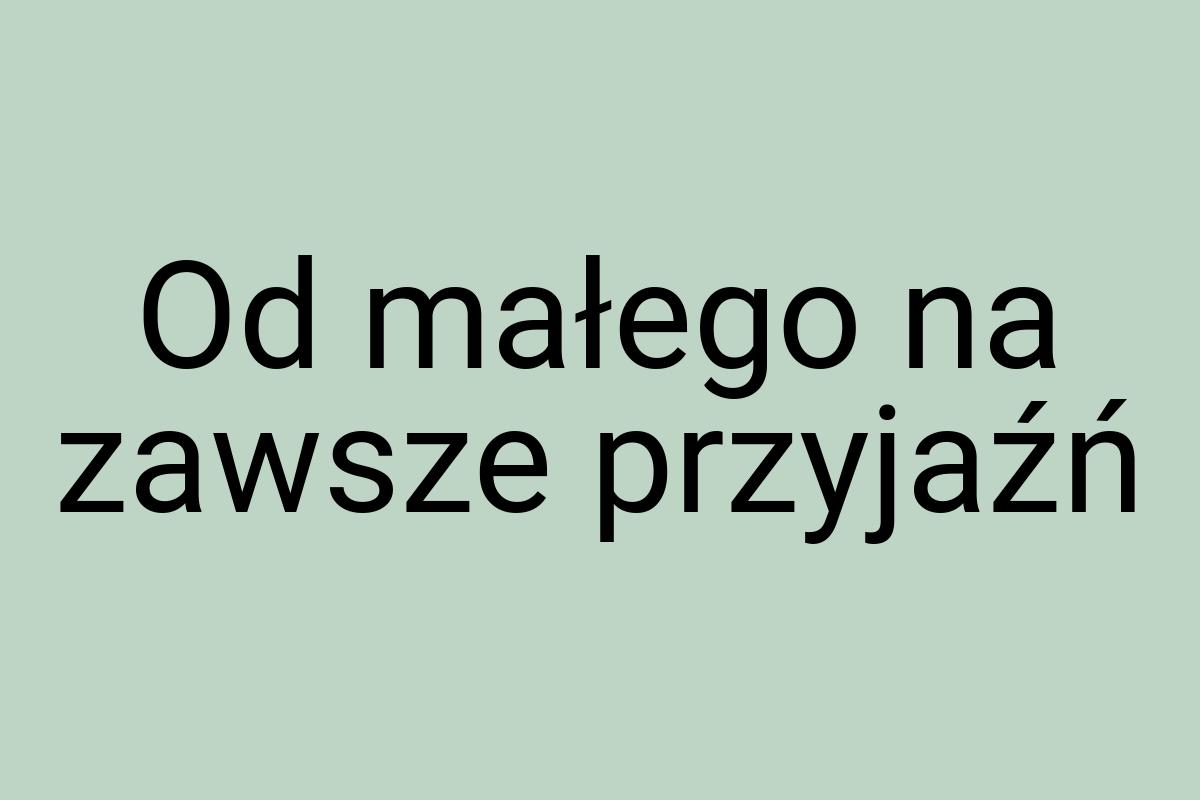 Od małego na zawsze przyjaźń