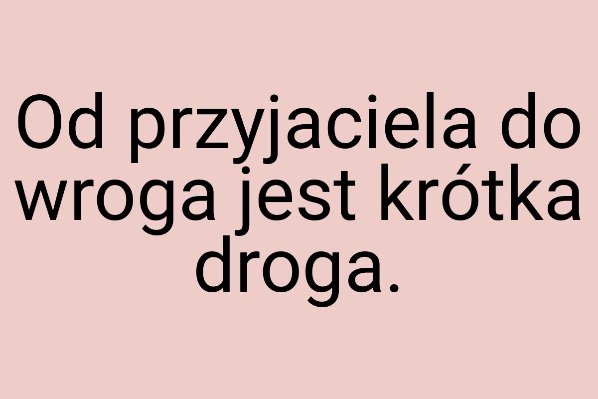 Od przyjaciela do wroga jest krótka droga