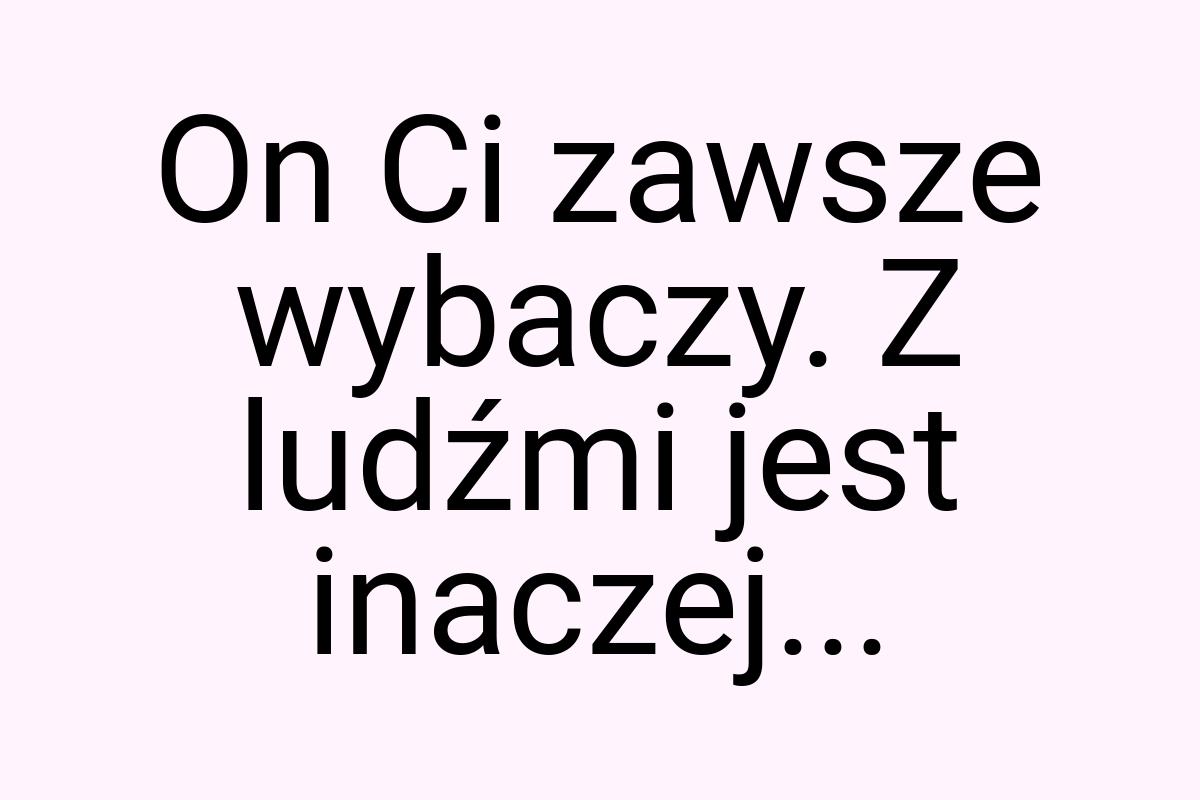 On Ci zawsze wybaczy. Z ludźmi jest inaczej