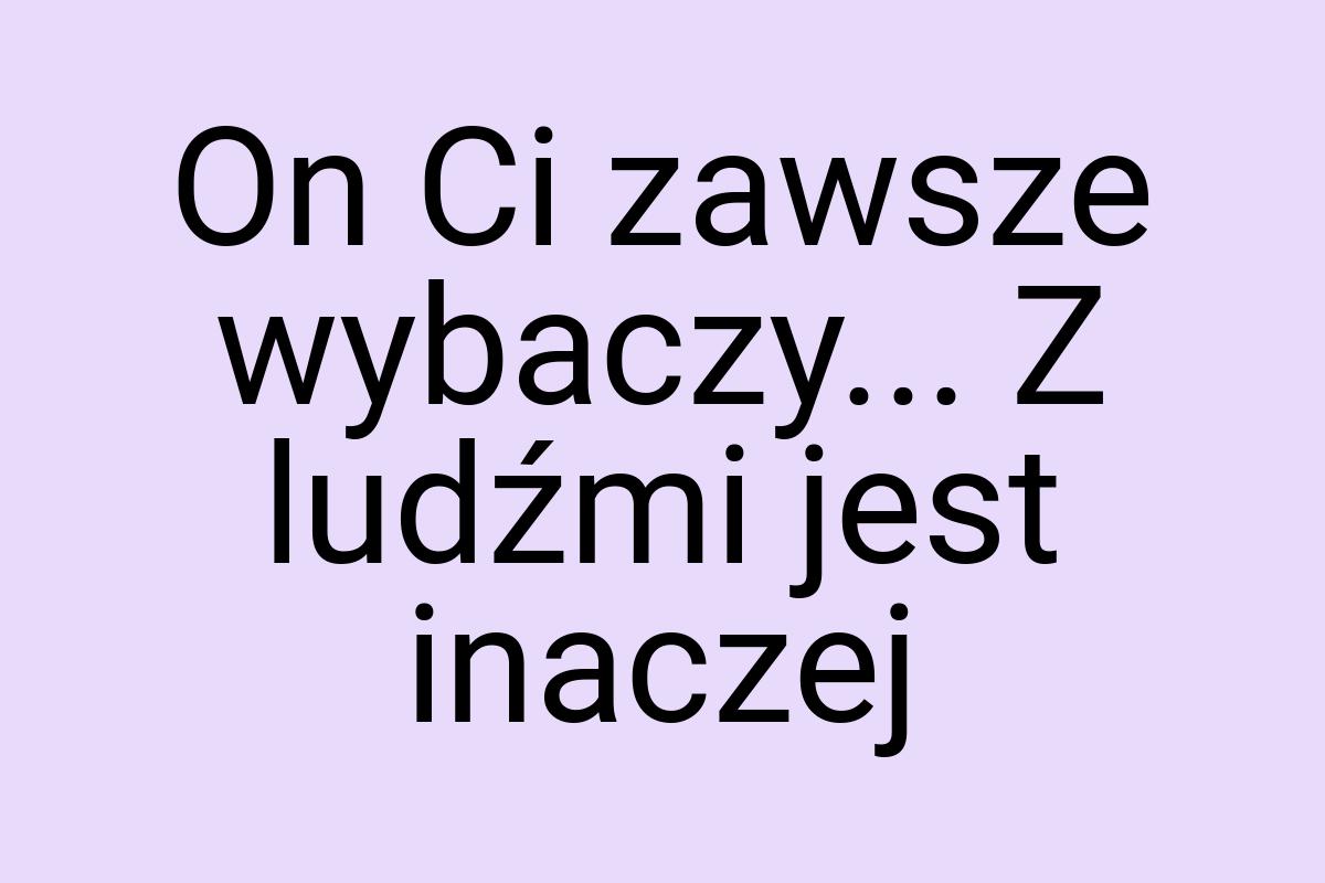 On Ci zawsze wybaczy... Z ludźmi jest inaczej