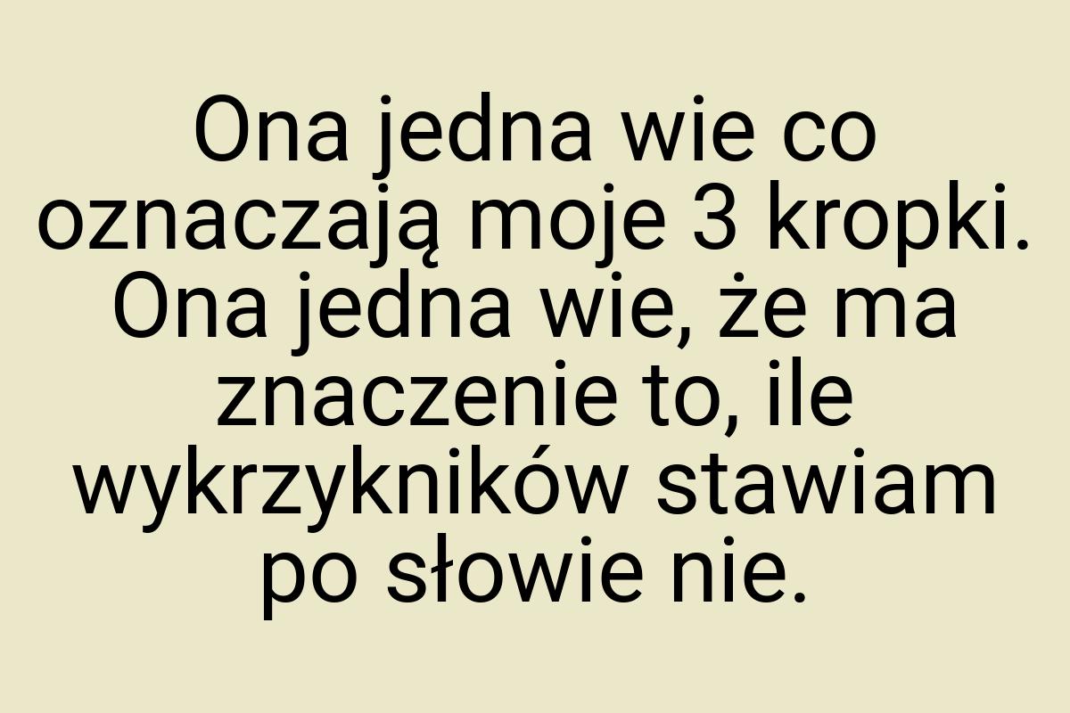 Ona jedna wie co oznaczają moje 3 kropki. Ona jedna wie, że