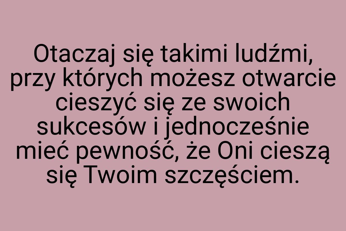 Otaczaj się takimi ludźmi, przy których możesz otwarcie