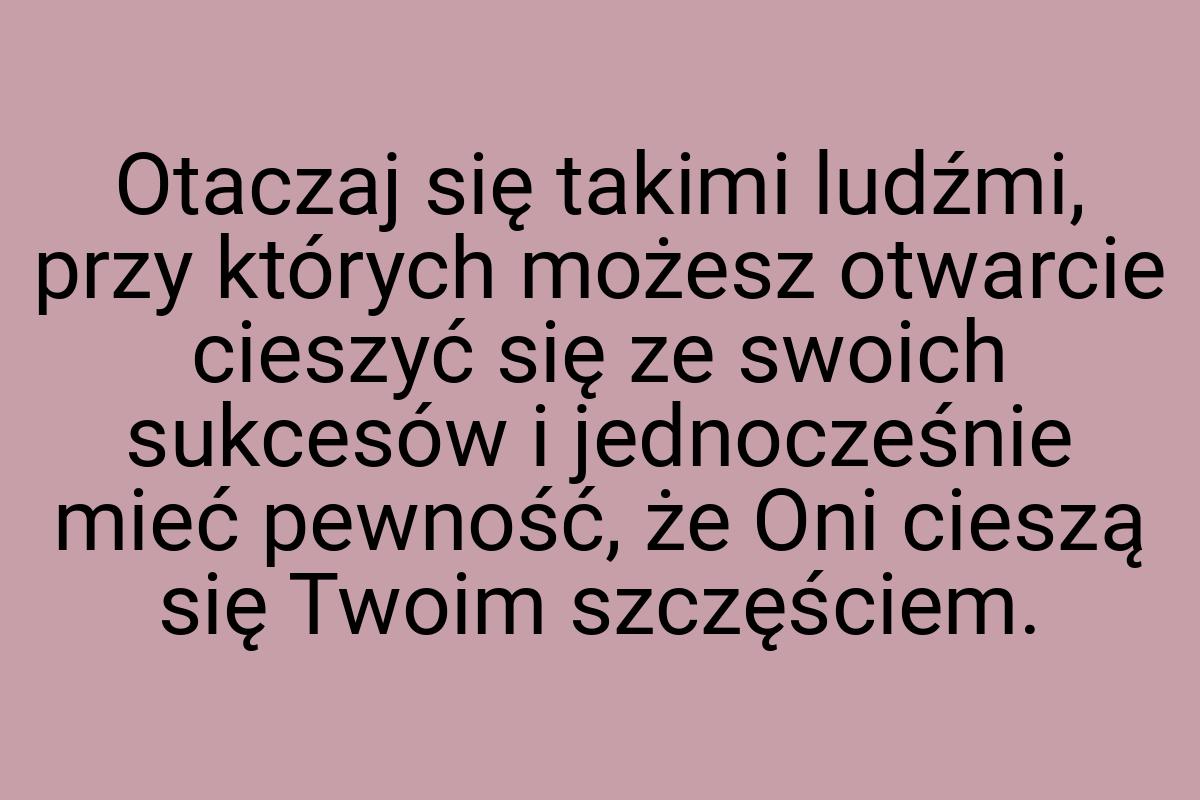 Otaczaj się takimi ludźmi, przy których możesz otwarcie