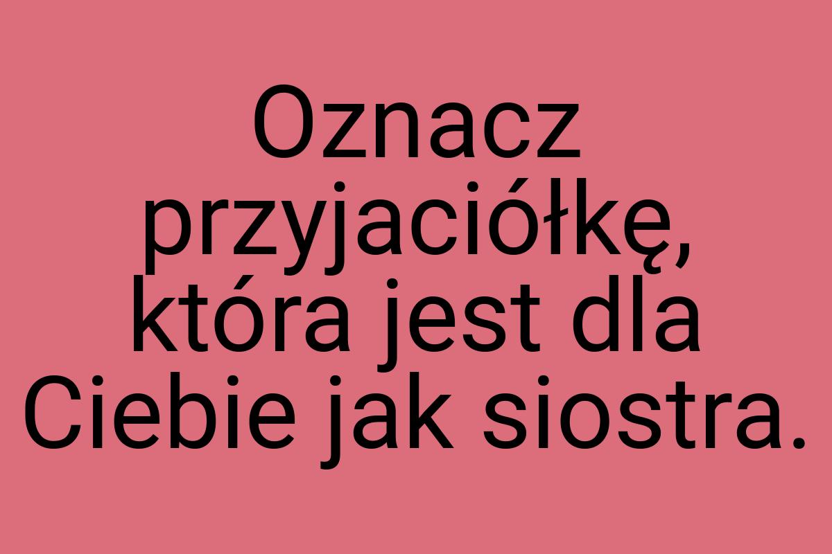 Oznacz przyjaciółkę, która jest dla Ciebie jak siostra