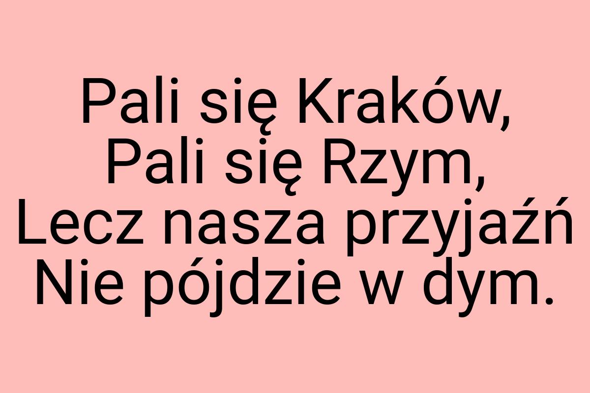 Pali się Kraków, Pali się Rzym, Lecz nasza przyjaźń Nie