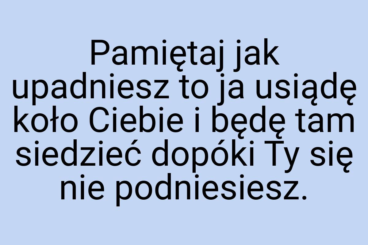 Pamiętaj jak upadniesz to ja usiądę koło Ciebie i będę tam