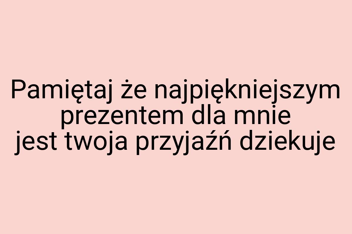 Pamiętaj że najpiękniejszym prezentem dla mnie jest twoja