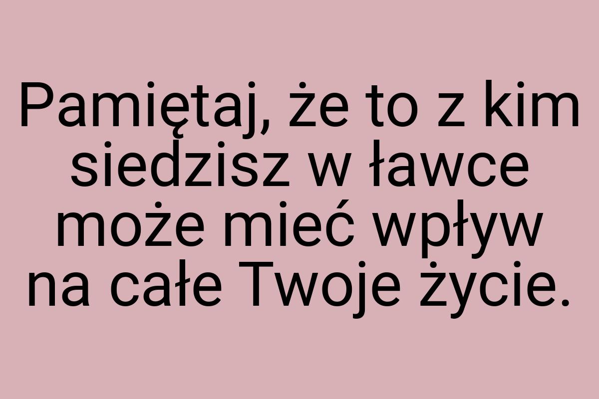 Pamiętaj, że to z kim siedzisz w ławce może mieć wpływ na