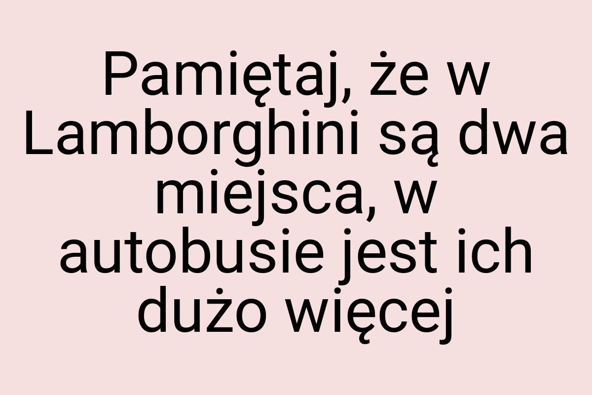 Pamiętaj, że w Lamborghini są dwa miejsca, w autobusie jest