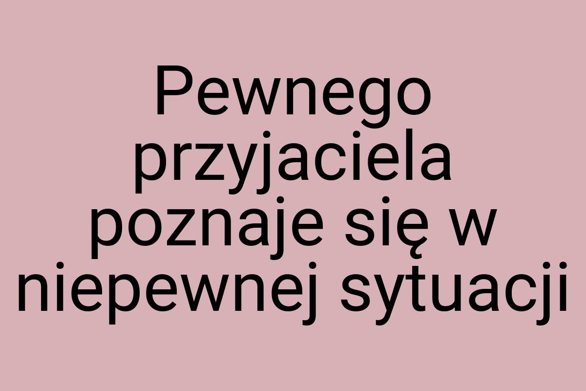 Pewnego przyjaciela poznaje się w niepewnej sytuacji