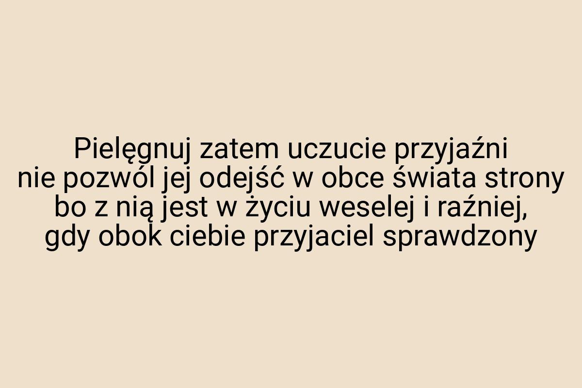 Pielęgnuj zatem uczucie przyjaźni nie pozwól jej odejść w