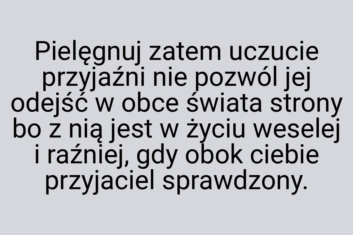 Pielęgnuj zatem uczucie przyjaźni nie pozwól jej odejść w