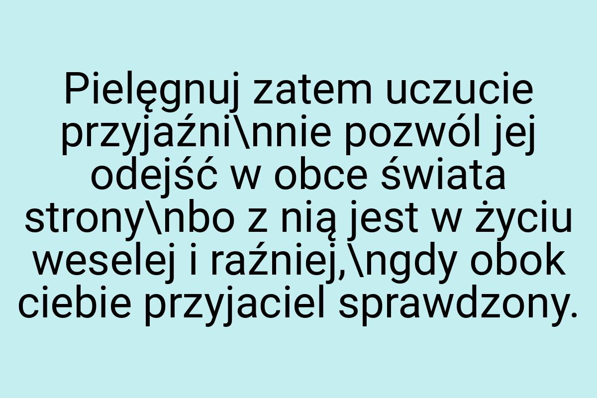 Pielęgnuj zatem uczucie przyjaźni\nnie pozwól jej odejść w