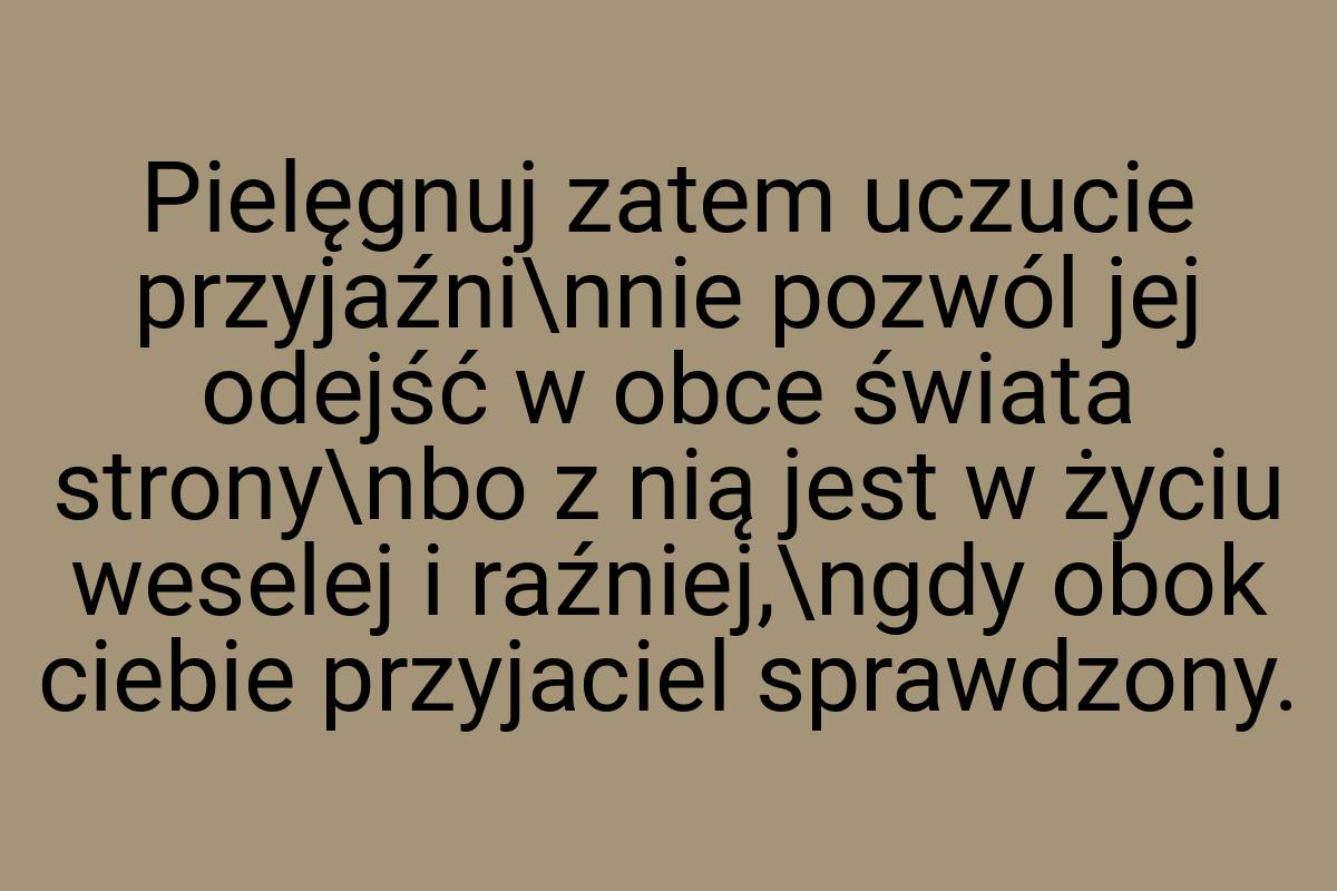 Pielęgnuj zatem uczucie przyjaźni\nnie pozwól jej odejść w