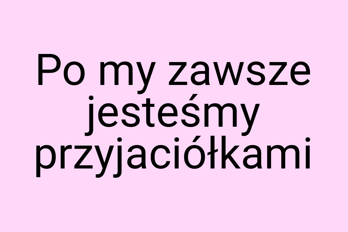 Po my zawsze jesteśmy przyjaciółkami