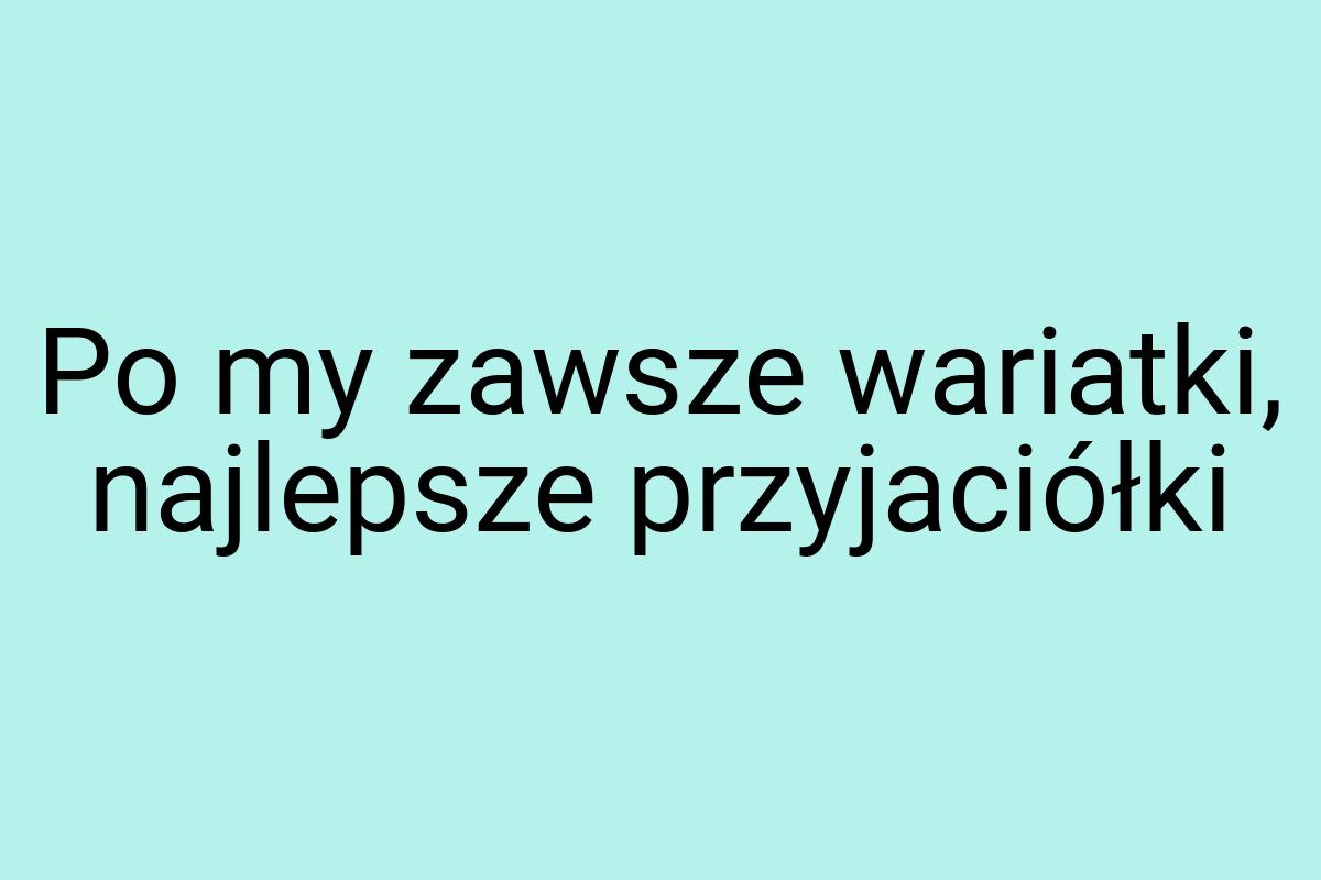 Po my zawsze wariatki, najlepsze przyjaciółki