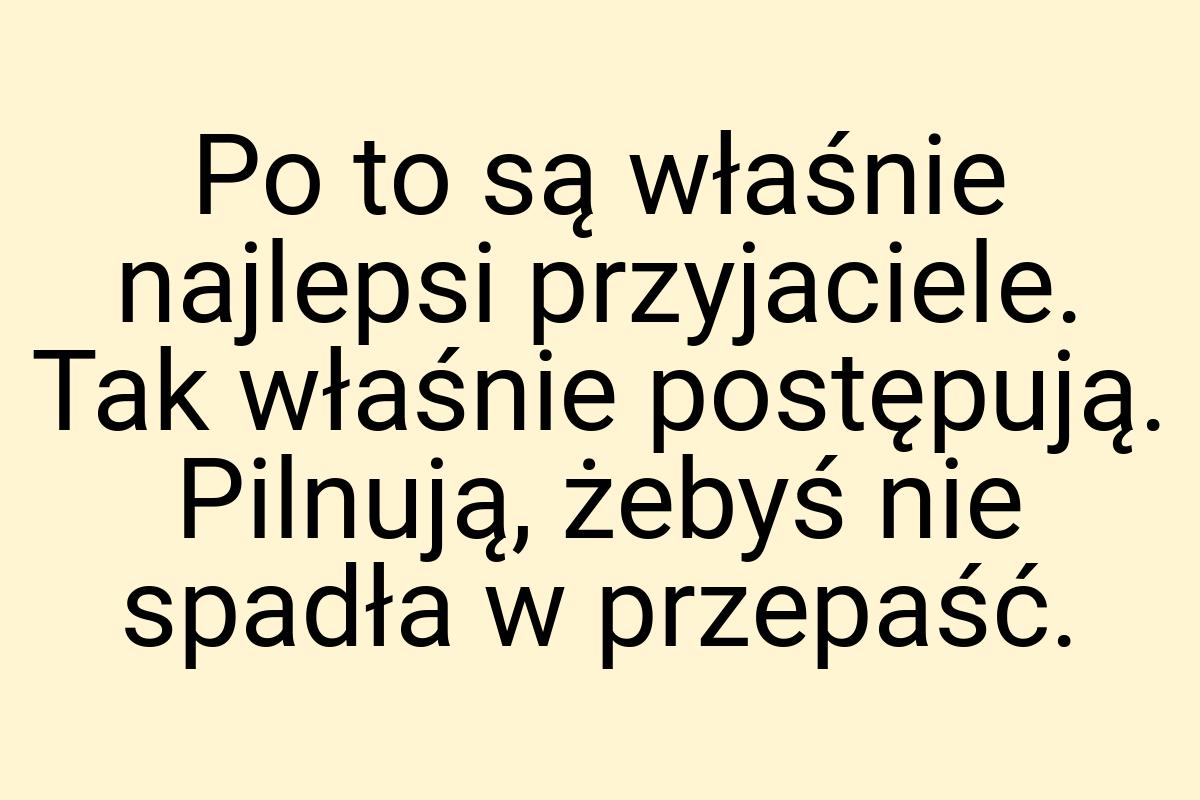 Po to są właśnie najlepsi przyjaciele. Tak właśnie