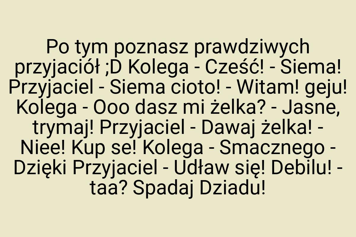 Po tym poznasz prawdziwych przyjaciół ;D Kolega - Cześć