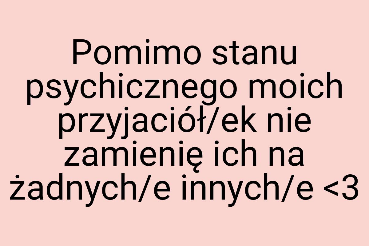 Pomimo stanu psychicznego moich przyjaciół/ek nie zamienię